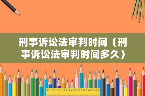 刑事訴訟法審判時(shí)間（刑事訴訟法審判時(shí)間多久）