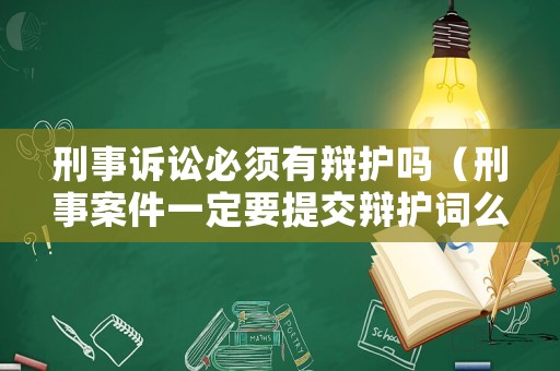 刑事訴訟必須有辯護嗎（刑事案件一定要提交辯護詞么）