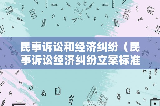 民事訴訟和經(jīng)濟(jì)糾紛（民事訴訟經(jīng)濟(jì)糾紛立案標(biāo)準(zhǔn)）