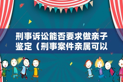刑事訴訟能否要求做親子鑒定（刑事案件親屬可以作證嗎）