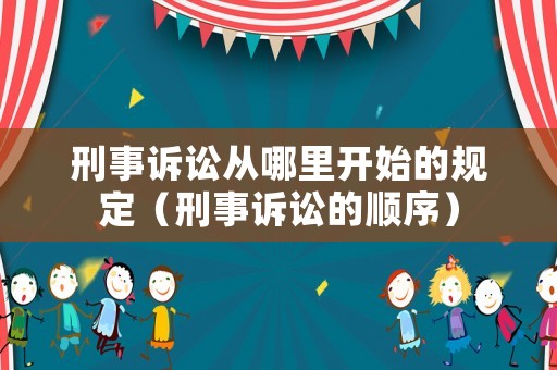 刑事訴訟從哪里開始的規(guī)定（刑事訴訟的順序）
