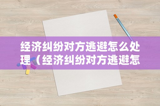 經(jīng)濟糾紛對方逃避怎么處理（經(jīng)濟糾紛對方逃避怎么處理呢）