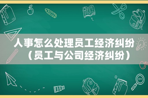 人事怎么處理員工經(jīng)濟(jì)糾紛（員工與公司經(jīng)濟(jì)糾紛）