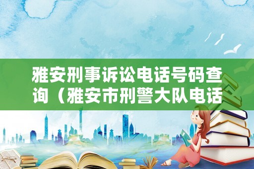 雅安刑事訴訟電話號碼查詢（雅安市刑警大隊電話）
