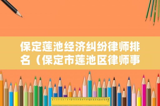 保定蓮池經濟糾紛律師排名（保定市蓮池區(qū)律師事務所在哪）