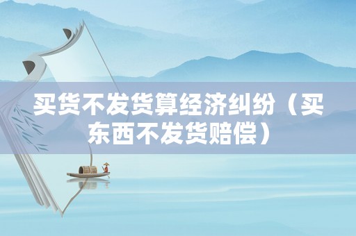 買貨不發(fā)貨算經(jīng)濟(jì)糾紛（買東西不發(fā)貨賠償）
