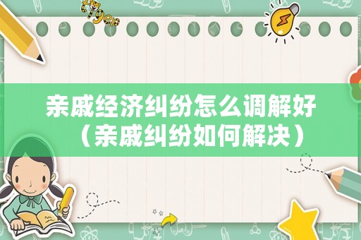 親戚經(jīng)濟(jì)糾紛怎么調(diào)解好（親戚糾紛如何解決）