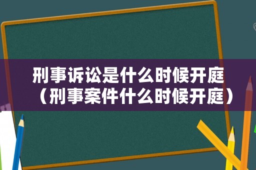 刑事訴訟是什么時(shí)候開庭（刑事案件什么時(shí)候開庭）