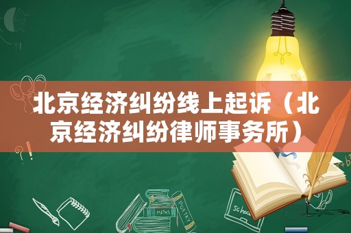 北京經(jīng)濟(jì)糾紛線上起訴（北京經(jīng)濟(jì)糾紛律師事務(wù)所）