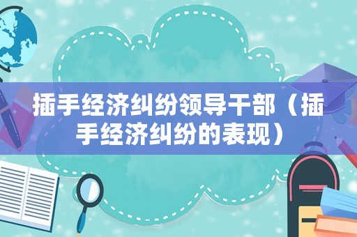 插手經(jīng)濟(jì)糾紛領(lǐng)導(dǎo)干部（插手經(jīng)濟(jì)糾紛的表現(xiàn)）