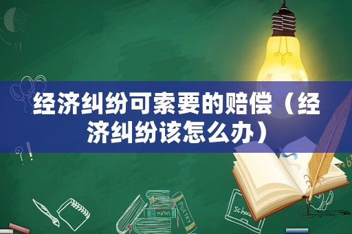 經(jīng)濟糾紛可索要的賠償（經(jīng)濟糾紛該怎么辦）