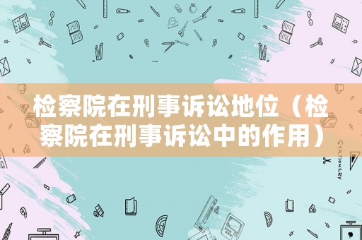 檢察院在刑事訴訟地位（檢察院在刑事訴訟中的作用）