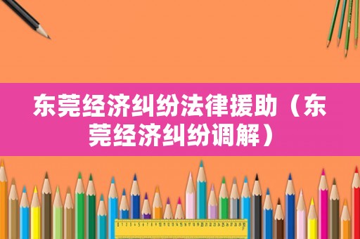 東莞經(jīng)濟糾紛法律援助（東莞經(jīng)濟糾紛調(diào)解）