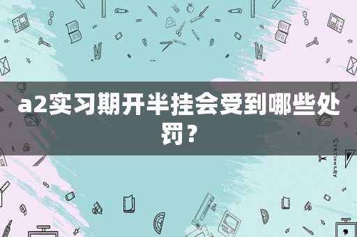 a2實習(xí)期開半掛會受到哪些處罰？