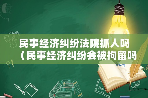 民事經(jīng)濟糾紛法院抓人嗎（民事經(jīng)濟糾紛會被拘留嗎）