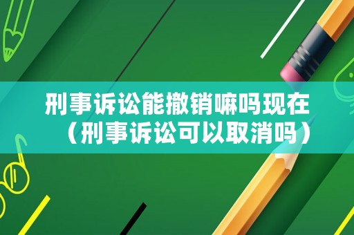 刑事訴訟能撤銷嘛嗎現(xiàn)在（刑事訴訟可以取消嗎）