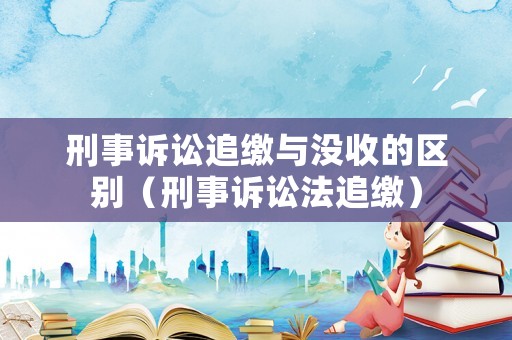 刑事訴訟追繳與沒收的區(qū)別（刑事訴訟法追繳）