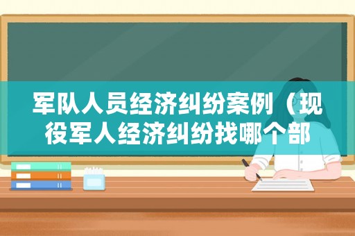 軍隊(duì)人員經(jīng)濟(jì)糾紛案例（現(xiàn)役軍人經(jīng)濟(jì)糾紛找哪個(gè)部門）