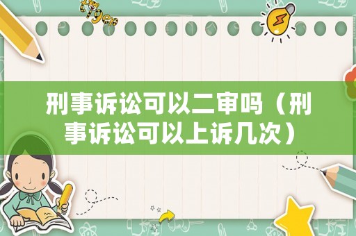 刑事訴訟可以二審嗎（刑事訴訟可以上訴幾次）