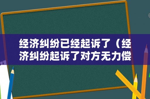 經(jīng)濟(jì)糾紛已經(jīng)起訴了（經(jīng)濟(jì)糾紛起訴了對方無力償還怎么辦）