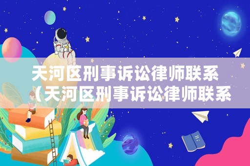 天河區(qū)刑事訴訟律師聯(lián)系（天河區(qū)刑事訴訟律師聯(lián)系方式）