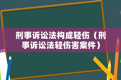 刑事訴訟法構(gòu)成輕傷（刑事訴訟法輕傷害案件）