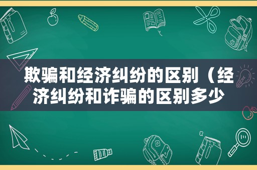 欺騙和經(jīng)濟糾紛的區(qū)別（經(jīng)濟糾紛和詐騙的區(qū)別多少錢）