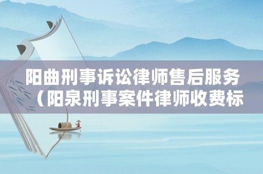 陽曲刑事訴訟律師售后服務(wù)（陽泉刑事案件律師收費標(biāo)準(zhǔn)）