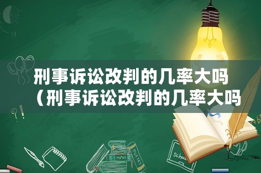 刑事訴訟改判的幾率大嗎（刑事訴訟改判的幾率大嗎知乎）