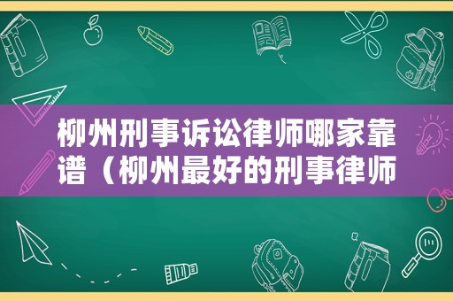 柳州刑事訴訟律師哪家靠譜（柳州最好的刑事律師）