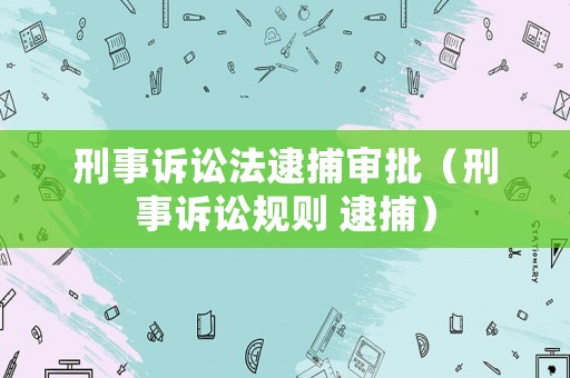 刑事訴訟法逮捕審批（刑事訴訟規(guī)則 逮捕）