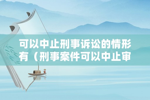 可以中止刑事訴訟的情形有（刑事案件可以中止審理嗎）