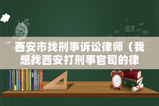 西安市找刑事訴訟律師（我想找西安打刑事官司的律師）