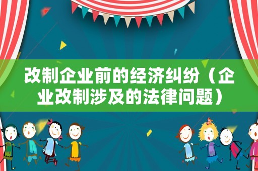 改制企業(yè)前的經(jīng)濟(jì)糾紛（企業(yè)改制涉及的法律問(wèn)題）