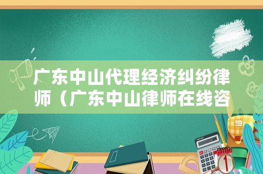 廣東中山代理經(jīng)濟(jì)糾紛律師（廣東中山律師在線咨詢）