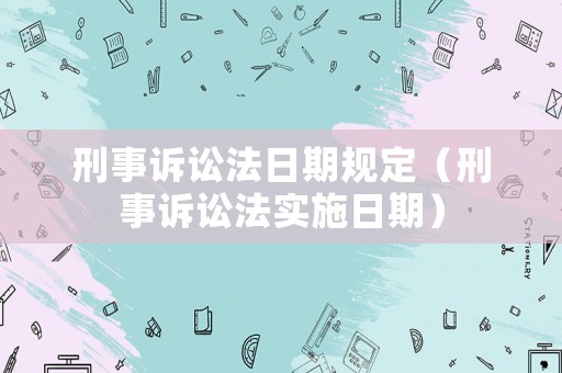 刑事訴訟法日期規(guī)定（刑事訴訟法實(shí)施日期）