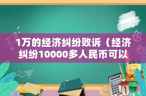 1萬的經(jīng)濟(jì)糾紛敗訴（經(jīng)濟(jì)糾紛10000多人民幣可以立案不）