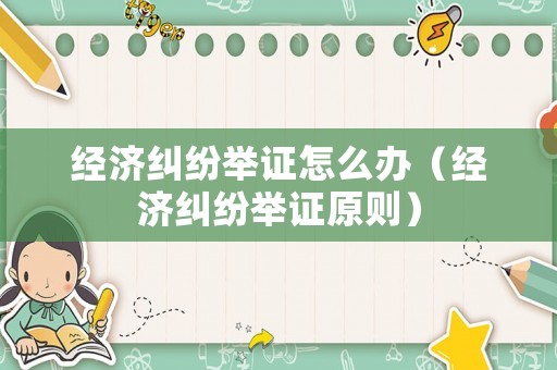 經(jīng)濟(jì)糾紛舉證怎么辦（經(jīng)濟(jì)糾紛舉證原則）