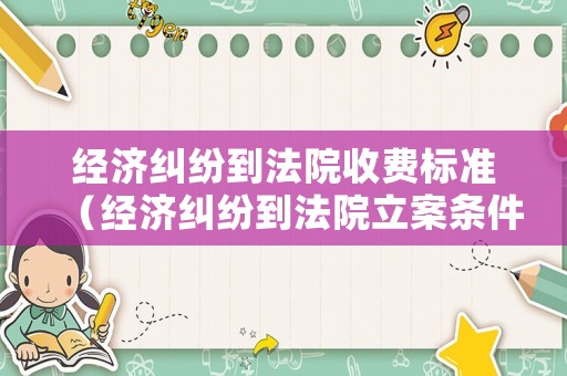 經(jīng)濟糾紛到法院收費標(biāo)準(zhǔn)（經(jīng)濟糾紛到法院立案條件）