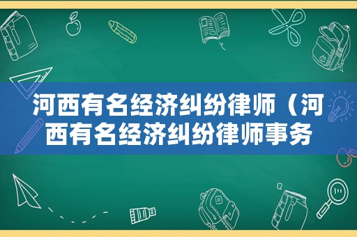 河西有名經(jīng)濟(jì)糾紛律師（河西有名經(jīng)濟(jì)糾紛律師事務(wù)所）