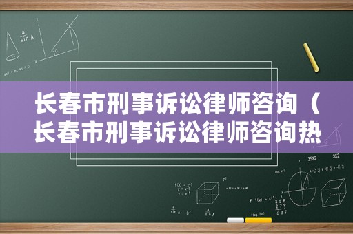 長(zhǎng)春市刑事訴訟律師咨詢(xún)（長(zhǎng)春市刑事訴訟律師咨詢(xún)熱線）