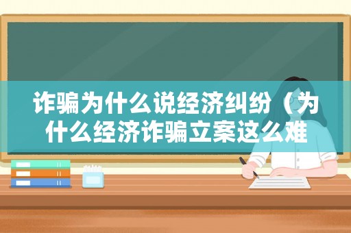 詐騙為什么說經(jīng)濟(jì)糾紛（為什么經(jīng)濟(jì)詐騙立案這么難?）