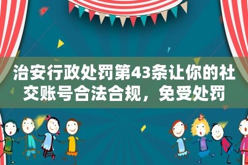 治安行政處罰第43條讓你的社交賬號(hào)合法合規(guī)，免受處罰