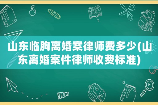 山東臨朐離婚案律師費(fèi)多少(山東離婚案件律師收費(fèi)標(biāo)準(zhǔn))