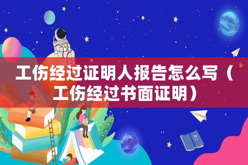 工傷經(jīng)過證明人報告怎么寫（工傷經(jīng)過書面證明）
