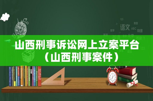 山西刑事訴訟網(wǎng)上立案平臺(tái)（山西刑事案件）