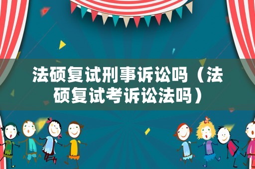 法碩復(fù)試刑事訴訟嗎（法碩復(fù)試考訴訟法嗎）