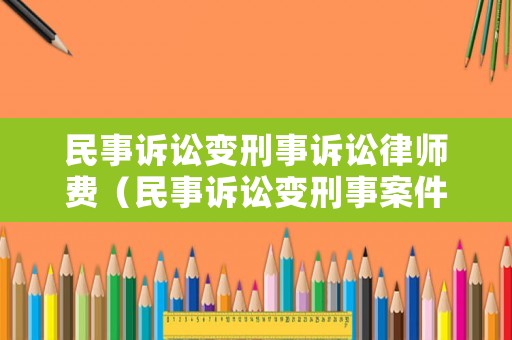 民事訴訟變刑事訴訟律師費(fèi)（民事訴訟變刑事案件）