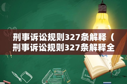 刑事訴訟規(guī)則327條解釋（刑事訴訟規(guī)則327條解釋全文）