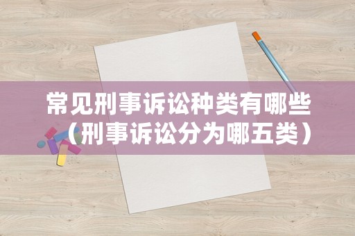 常見刑事訴訟種類有哪些（刑事訴訟分為哪五類）